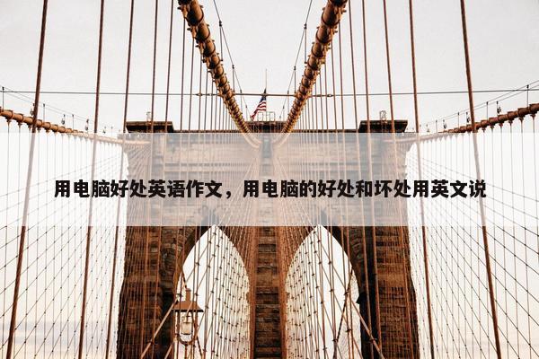 用电脑好处英语作文，用电脑的好处和坏处用英文说