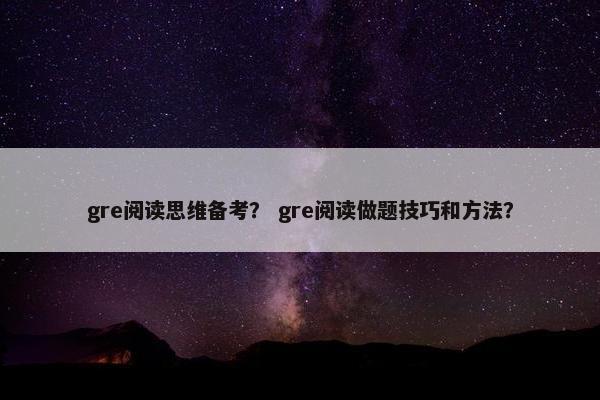 gre阅读思维备考？ gre阅读做题技巧和方法？