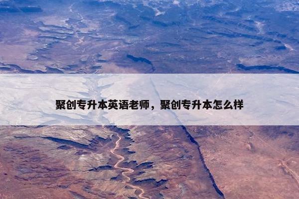聚创专升本英语老师，聚创专升本怎么样