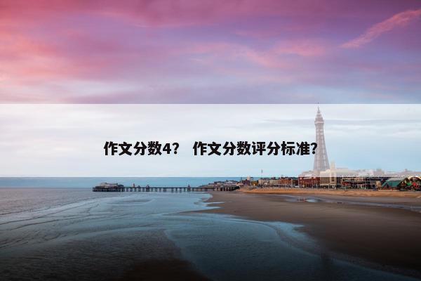 作文分数4？ 作文分数评分标准？