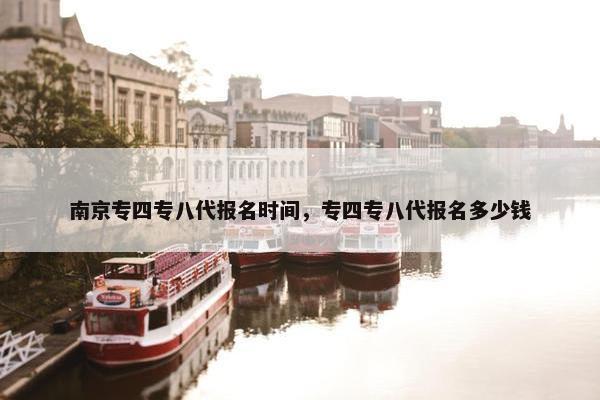 南京专四专八代报名时间，专四专八代报名多少钱