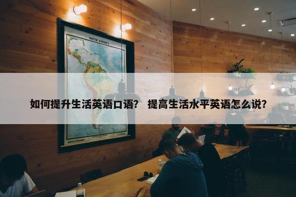 如何提升生活英语口语？ 提高生活水平英语怎么说？