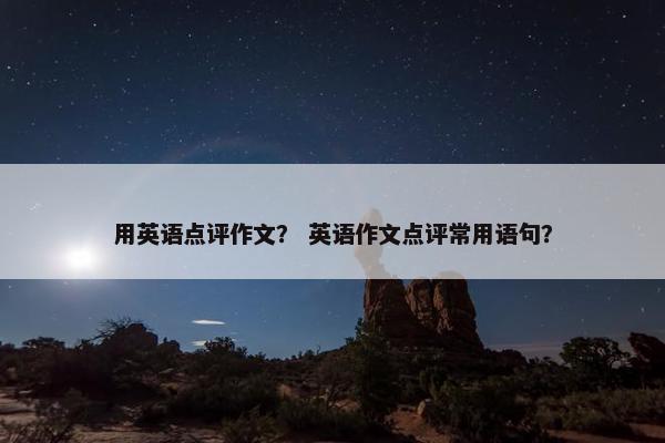 用英语点评作文？ 英语作文点评常用语句？
