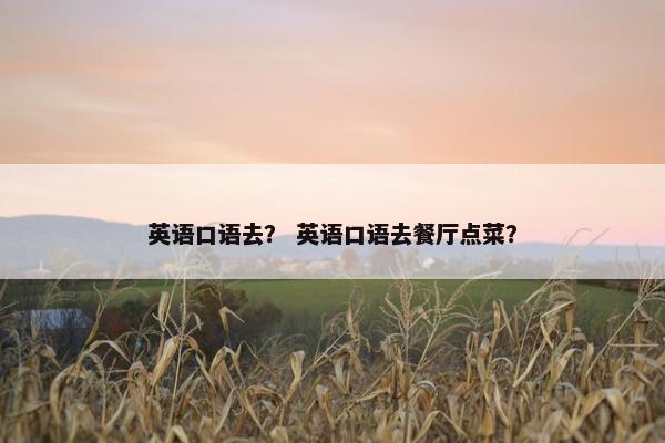 英语口语去？ 英语口语去餐厅点菜？