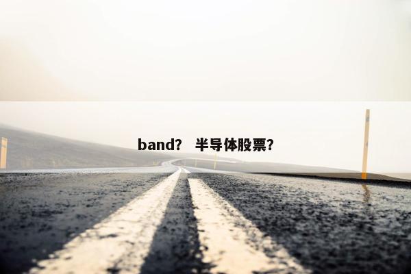 band？ 半导体股票？