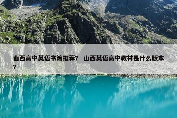 山西高中英语书籍推荐？ 山西英语高中教材是什么版本？