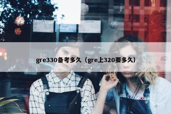 gre330备考多久（gre上320要多久）