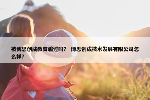 被博思创成教育骗过吗？ 博思创成技术发展有限公司怎么样？