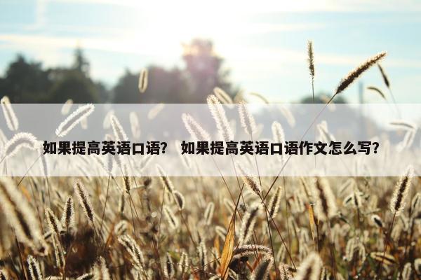 如果提高英语口语？ 如果提高英语口语作文怎么写？