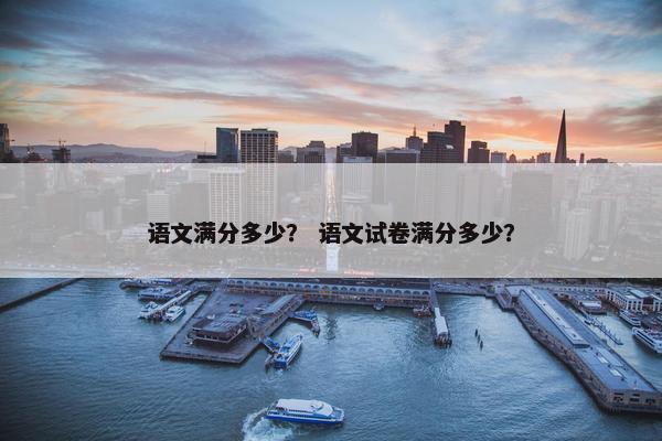 语文满分多少？ 语文试卷满分多少？