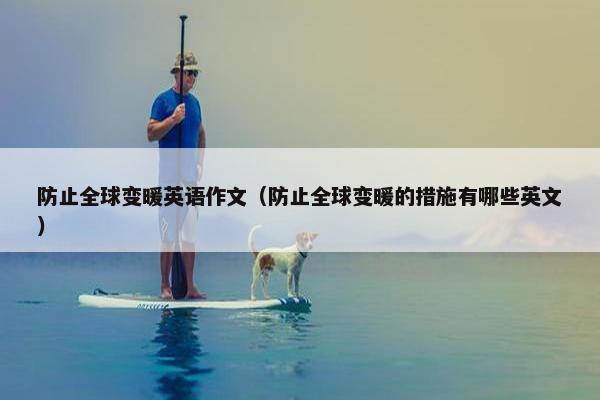 防止全球变暖英语作文（防止全球变暖的措施有哪些英文）
