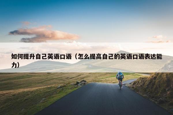 如何提升自己英语口语（怎么提高自己的英语口语表达能力）