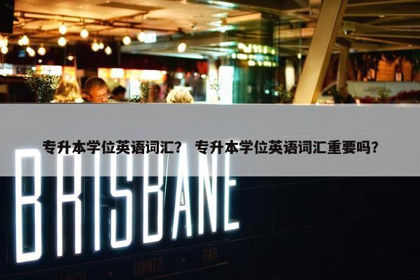 专升本学位英语词汇？ 专升本学位英语词汇重要吗？