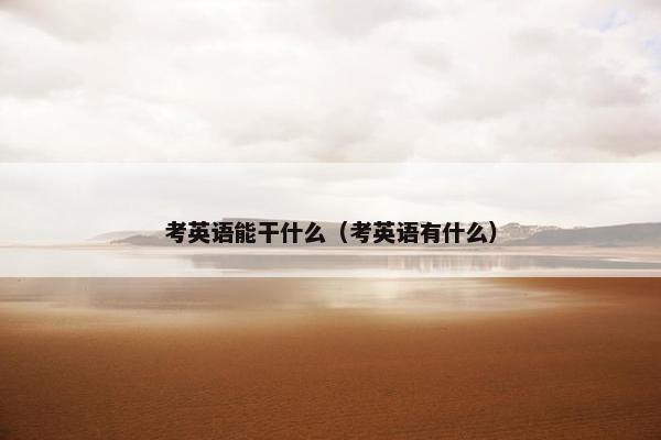 考英语能干什么（考英语有什么）
