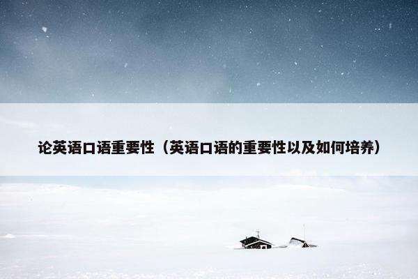 论英语口语重要性（英语口语的重要性以及如何培养）
