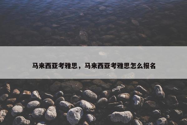 马来西亚考雅思，马来西亚考雅思怎么报名
