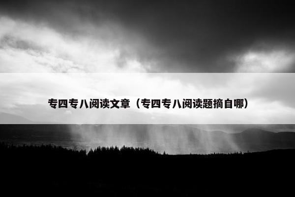 专四专八阅读文章（专四专八阅读题摘自哪）