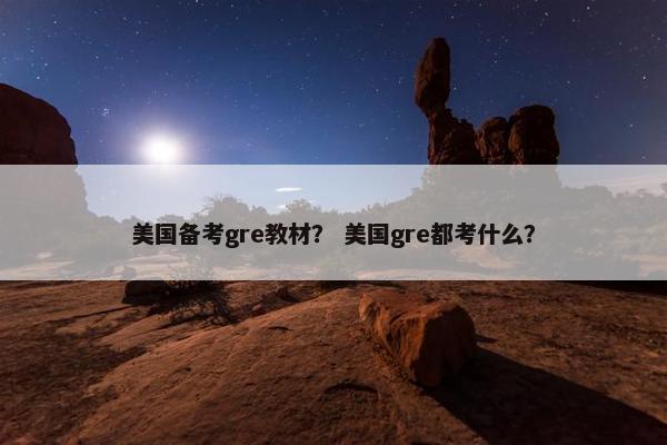 美国备考gre教材？ 美国gre都考什么？