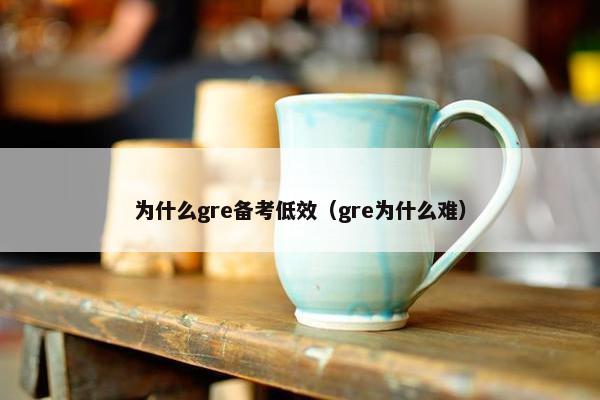 为什么gre备考低效（gre为什么难）
