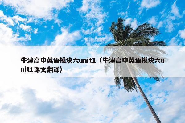 牛津高中英语模块六unit1（牛津高中英语模块六unit1课文翻译）