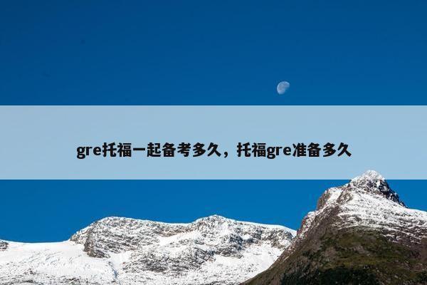 gre托福一起备考多久，托福gre准备多久