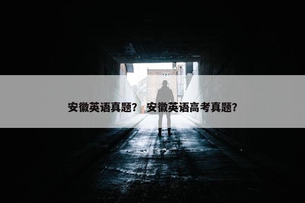 安徽英语真题？ 安徽英语高考真题？