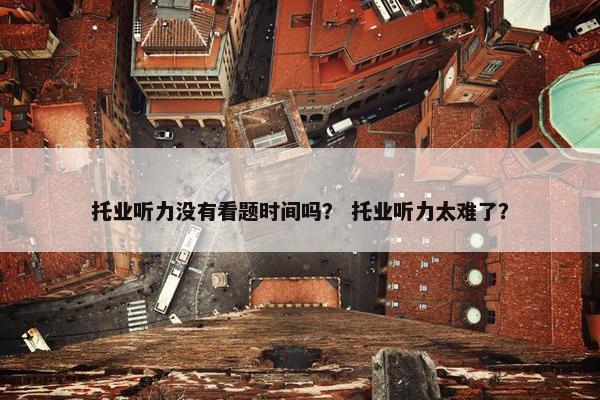 托业听力没有看题时间吗？ 托业听力太难了？
