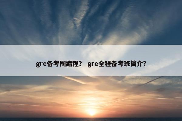 gre备考圈编程？ gre全程备考班简介？