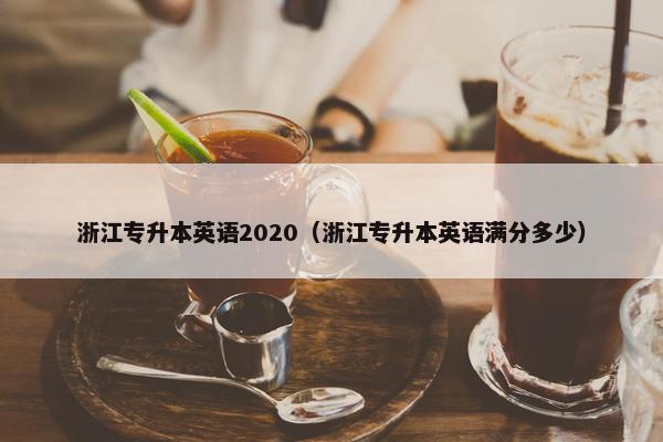 浙江专升本英语2020（浙江专升本英语满分多少）
