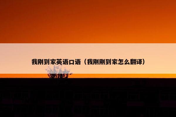 我刚到家英语口语（我刚刚到家怎么翻译）