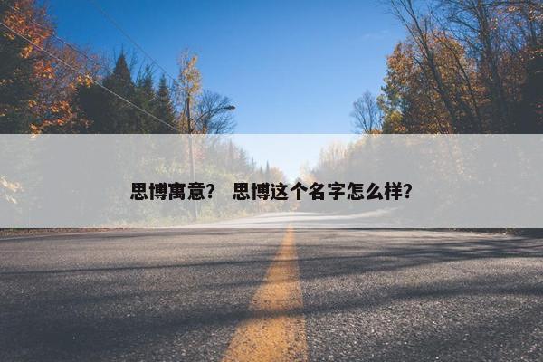 思博寓意？ 思博这个名字怎么样？