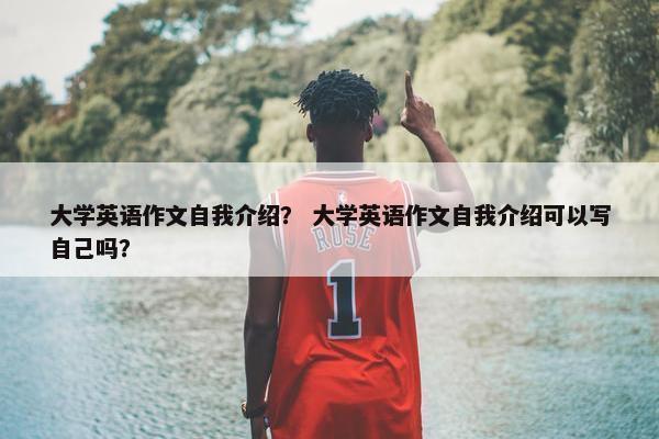 大学英语作文自我介绍？ 大学英语作文自我介绍可以写自己吗？