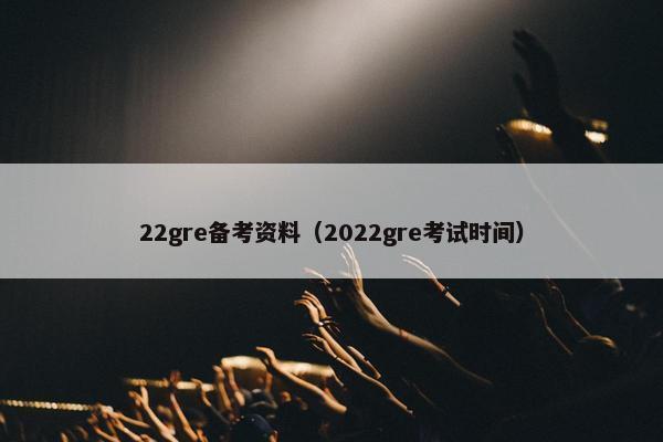 22gre备考资料（2022gre考试时间）
