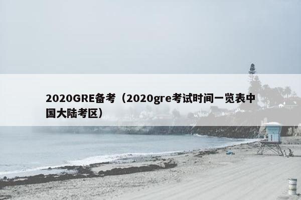 2020GRE备考（2020gre考试时间一览表中国大陆考区）