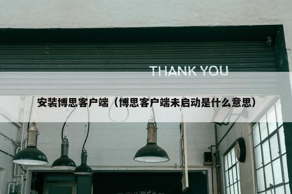 安装博思客户端（博思客户端未启动是什么意思）