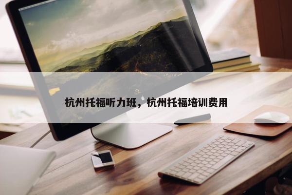 杭州托福听力班，杭州托福培训费用