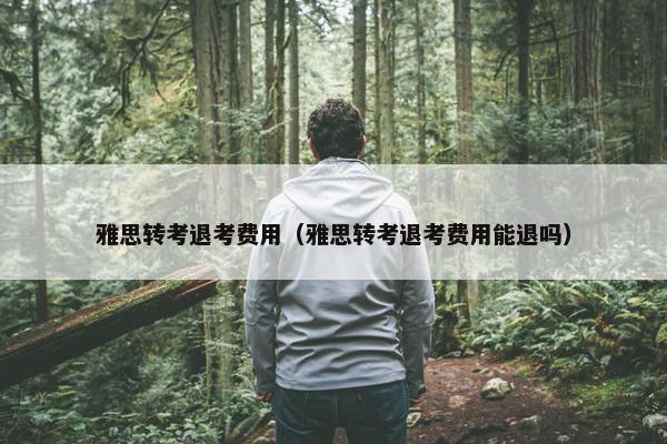 雅思转考退考费用（雅思转考退考费用能退吗）