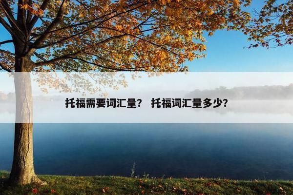托福需要词汇量？ 托福词汇量多少？