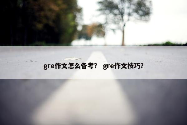 gre作文怎么备考？ gre作文技巧？