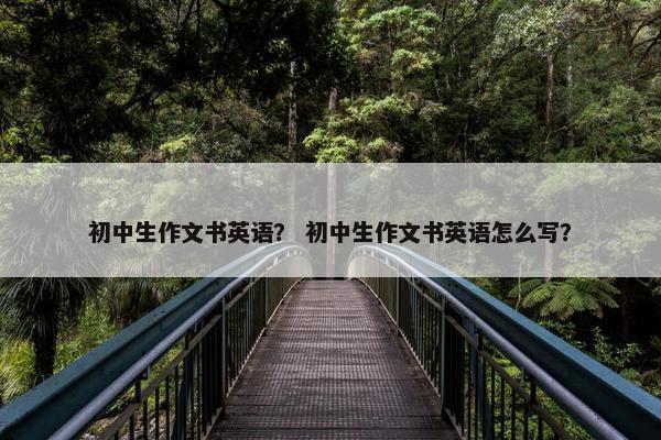 初中生作文书英语？ 初中生作文书英语怎么写？