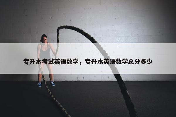 专升本考试英语数学，专升本英语数学总分多少