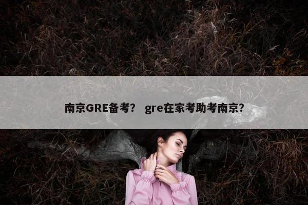 南京GRE备考？ gre在家考助考南京？