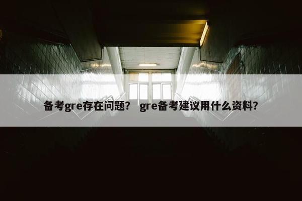 备考gre存在问题？ gre备考建议用什么资料？