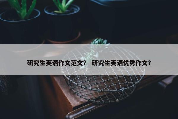 研究生英语作文范文？ 研究生英语优秀作文？