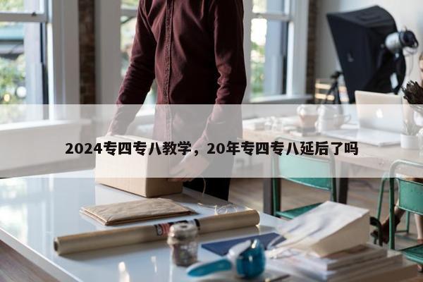 2024专四专八教学，20年专四专八延后了吗