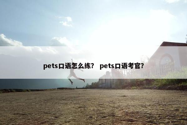 pets口语怎么练？ pets口语考官？