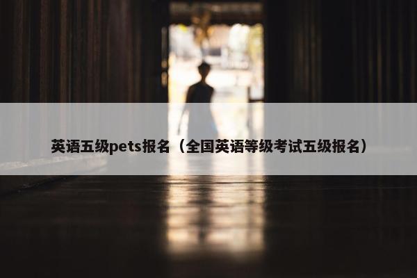 英语五级pets报名（全国英语等级考试五级报名）