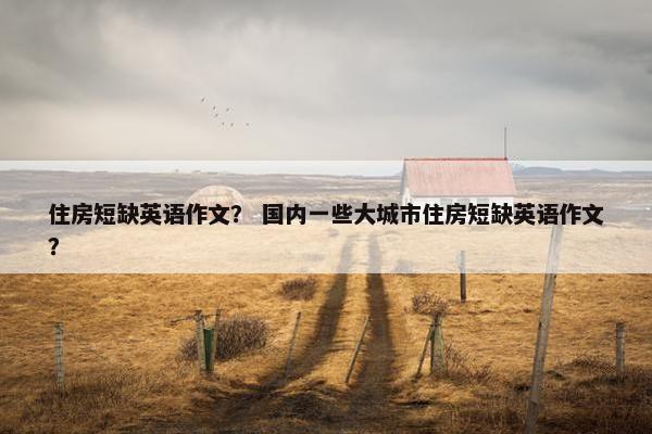 住房短缺英语作文？ 国内一些大城市住房短缺英语作文？
