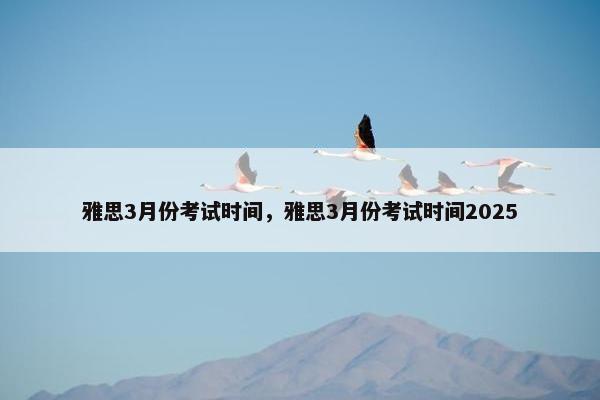 雅思3月份考试时间，雅思3月份考试时间2025
