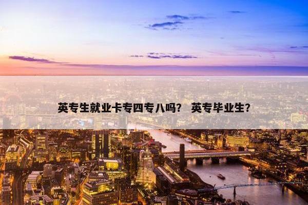 英专生就业卡专四专八吗？ 英专毕业生？